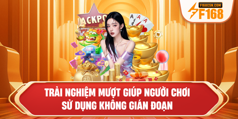 Trải nghiệm mượt giúp người chơi sử dụng không gián đoạn